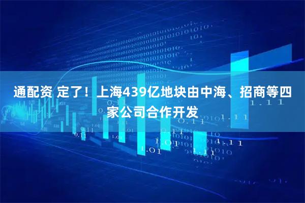 通配资 定了！上海439亿地块由中海、招商等四家公司合作开发
