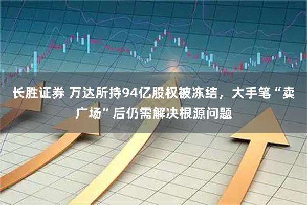 长胜证券 万达所持94亿股权被冻结，大手笔“卖广场”后仍需解决根源问题