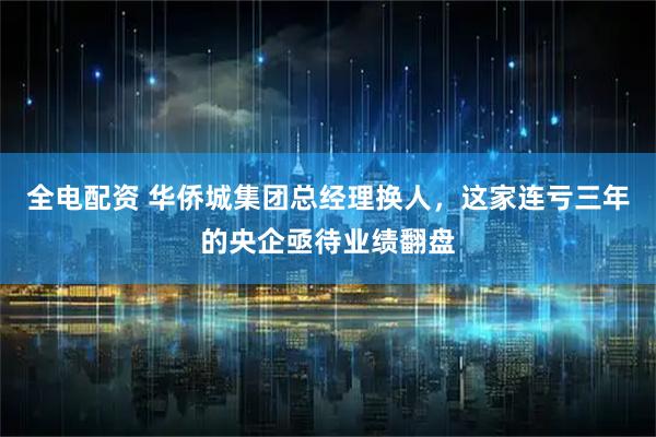 全电配资 华侨城集团总经理换人，这家连亏三年的央企亟待业绩翻盘