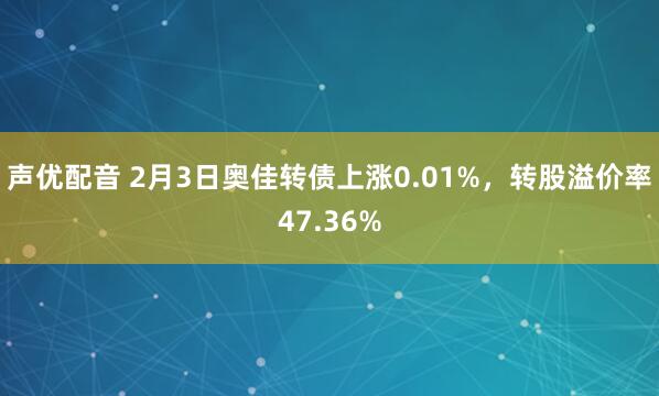 声优配音 2月3日奥佳转债上涨0.01%，转股溢价率47.36%