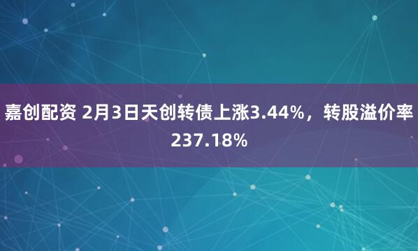 嘉创配资 2月3日天创转债上涨3.44%，转股溢价率237.18%
