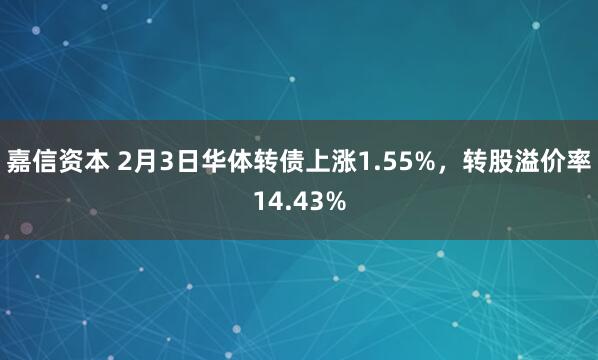 嘉信资本 2月3日华体转债上涨1.55%，转股溢价率14.43%