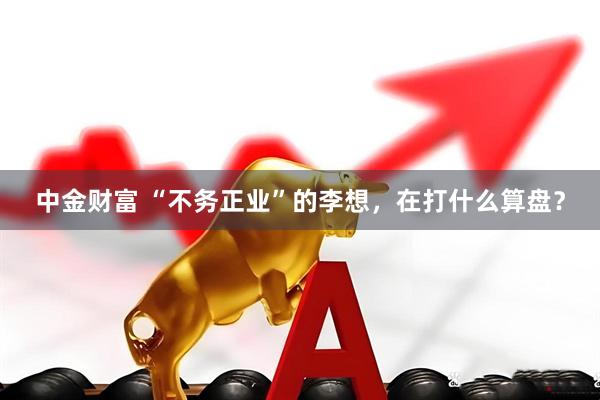 中金财富 “不务正业”的李想，在打什么算盘？
