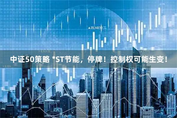 中证50策略 *ST节能，停牌！控制权可能生变！