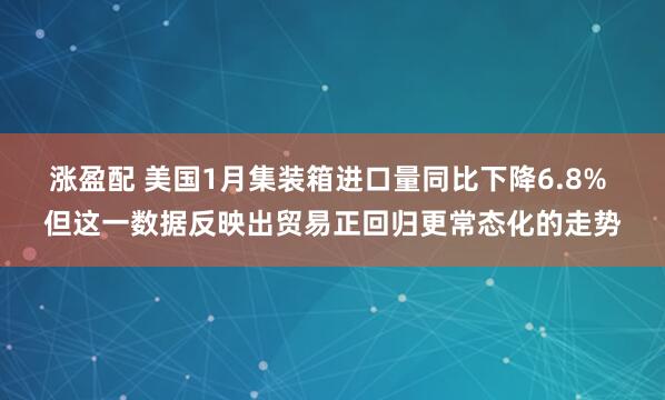 涨盈配 美国1月集装箱进口量同比下降6.8% 但这一数据反映出贸易正回归更常态化的走势