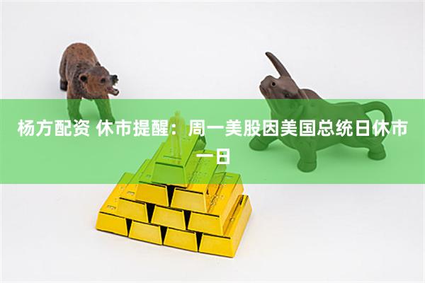 杨方配资 休市提醒：周一美股因美国总统日休市一日
