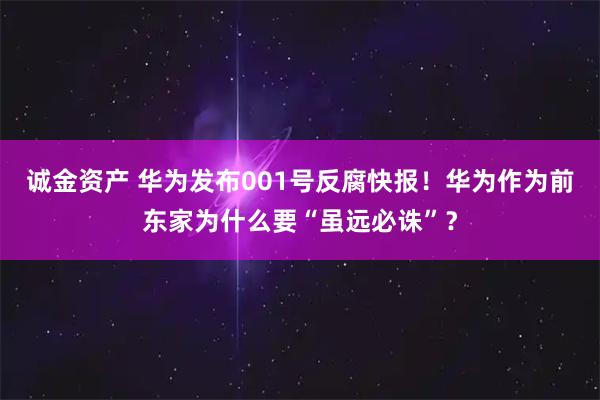 诚金资产 华为发布001号反腐快报!华为作为前东家为什么要“虽远必诛”?