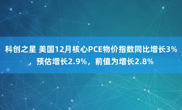 科创之星 美国12月核心PCE物价指数同比增长3%，预估增长2.9%，前值为增长2.8%