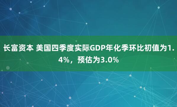 长富资本 美国四季度实际GDP年化季环比初值为1.4%，预估为3.0%