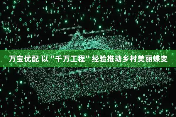 万宝优配 以“千万工程”经验推动乡村美丽蝶变