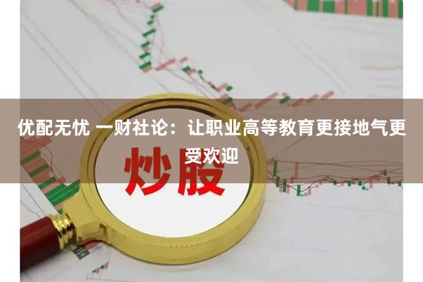 优配无忧 一财社论:让职业高等教育更接地气更受欢迎