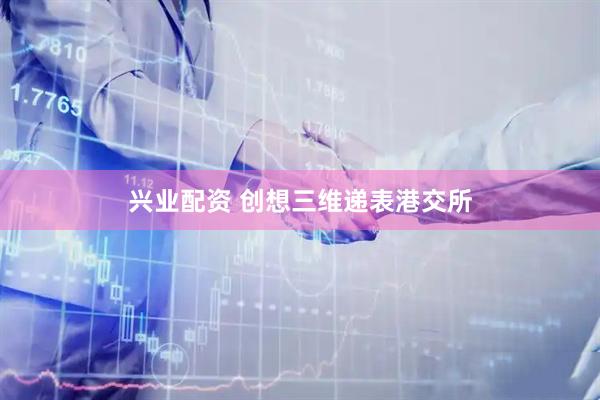 兴业配资 创想三维递表港交所