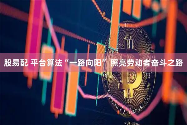 股易配 平台算法“一路向阳” 照亮劳动者奋斗之路