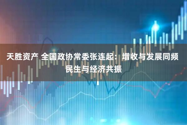 天胜资产 全国政协常委张连起：增收与发展同频 民生与经济共振