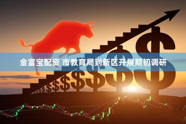 金富宝配资 市教育局到新区开展期初调研