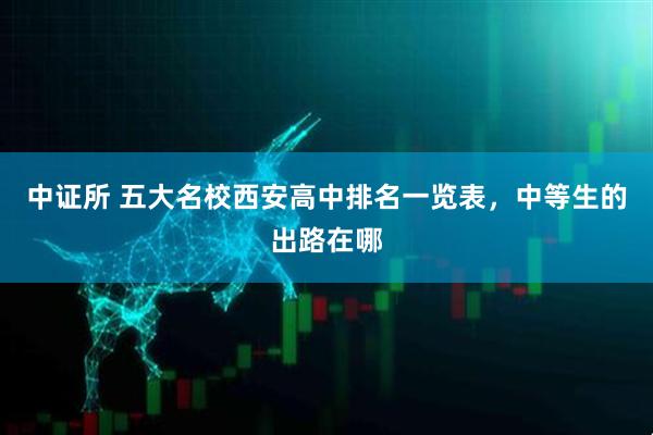 中证所 五大名校西安高中排名一览表，中等生的出路在哪
