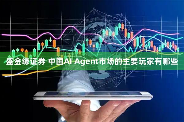 盛金缘证券 中国AI Agent市场的主要玩家有哪些