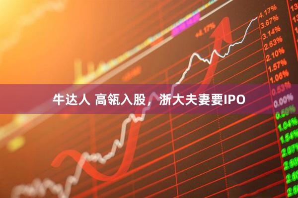 牛达人 高瓴入股,浙大夫妻要IPO