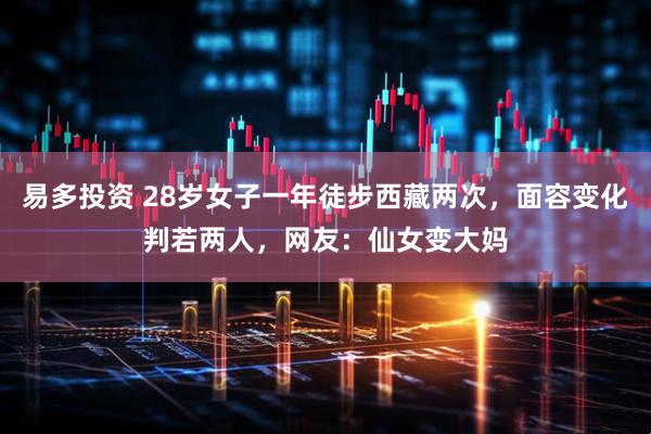 易多投资 28岁女子一年徒步西藏两次，面容变化判若两人，网友：仙女变大妈
