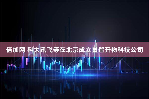 倍加网 科大讯飞等在北京成立量智开物科技公司