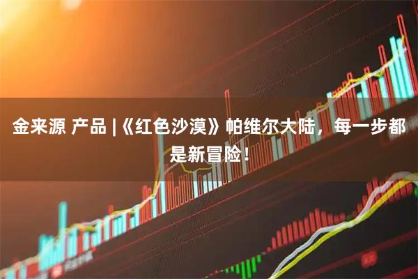 金来源 产品 |《红色沙漠》帕维尔大陆，每一步都是新冒险！