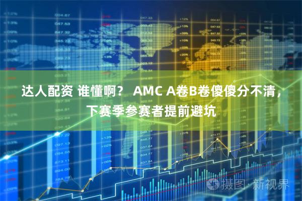 达人配资 谁懂啊？ AMC A卷B卷傻傻分不清，下赛季参赛者提前避坑
