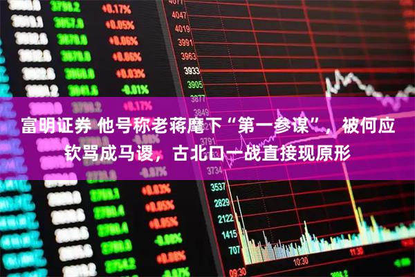 富明证券 他号称老蒋麾下“第一参谋”，被何应钦骂成马谡，古北口一战直接现原形