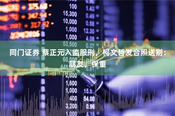 同门证券 蔡正元入监服刑，柯文哲发合照送别：朋友，保重