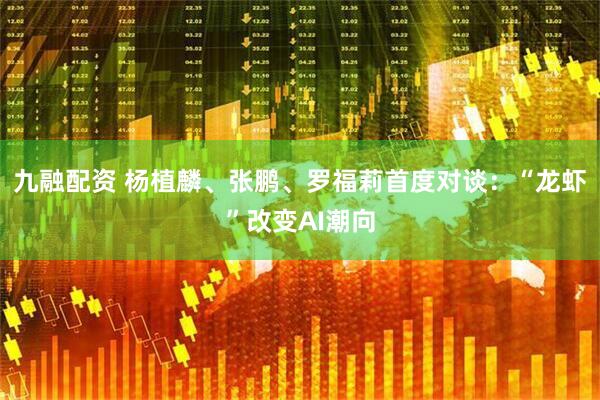九融配资 杨植麟、张鹏、罗福莉首度对谈：“龙虾”改变AI潮向