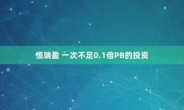 恒瑞盈 一次不足0.1倍PB的投资