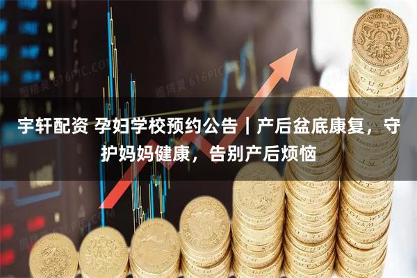 宇轩配资 孕妇学校预约公告｜产后盆底康复，守护妈妈健康，告别产后烦恼