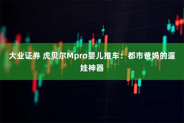 大业证券 虎贝尔Mpro婴儿推车：都市爸妈的遛娃神器