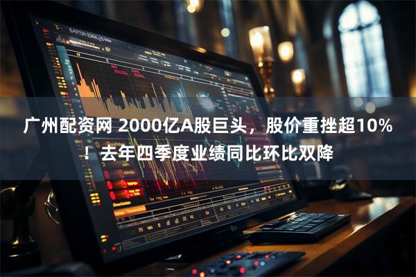 广州配资网 2000亿A股巨头，股价重挫超10%！去年四季度业绩同比环比双降