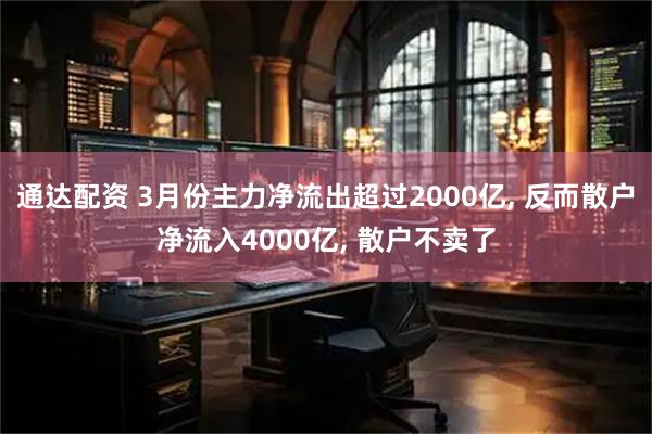 通达配资 3月份主力净流出超过2000亿, 反而散户净流入4000亿, 散户不卖了