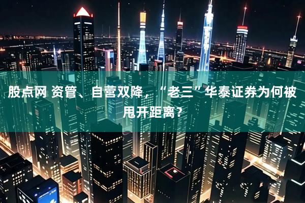 股点网 资管、自营双降，“老三”华泰证券为何被甩开距离？