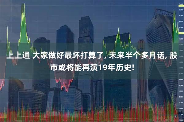 上上通 大家做好最坏打算了, 未来半个多月话, 股市或将能再演19年历史!
