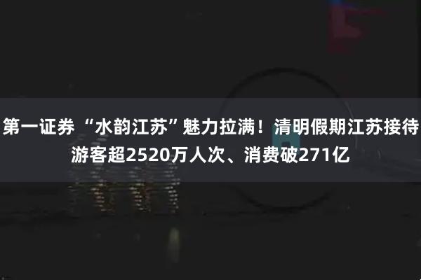 第一证券 “水韵江苏”魅力拉满！清明假期江苏接待游客超2520万人次、消费破271亿