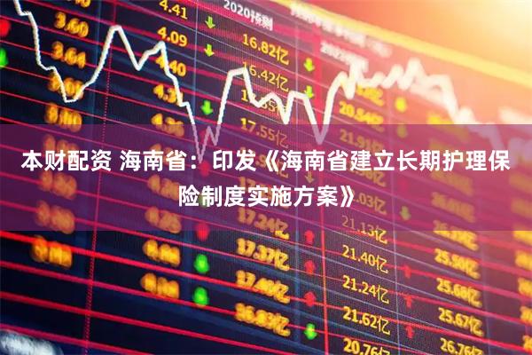 本财配资 海南省：印发《海南省建立长期护理保险制度实施方案》