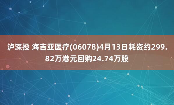 泸深投 海吉亚医疗(06078)4月13日耗资约299.82万港元回购24.74万股