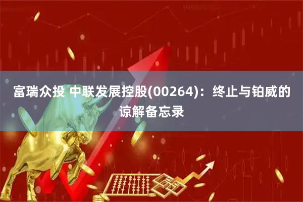 富瑞众投 中联发展控股(00264)：终止与铂威的谅解备忘录