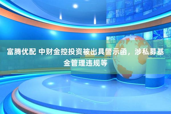 富腾优配 中财金控投资被出具警示函，涉私募基金管理违规等
