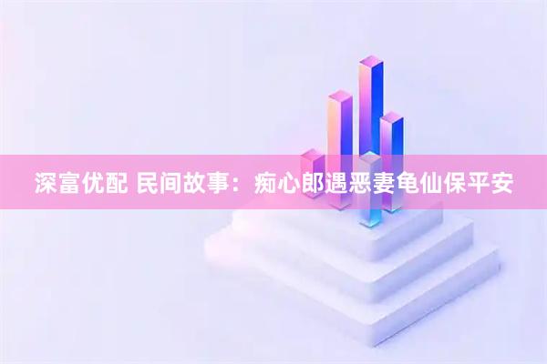 深富优配 民间故事：痴心郎遇恶妻龟仙保平安