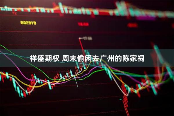 祥盛期权 周末偷闲去广州的陈家祠