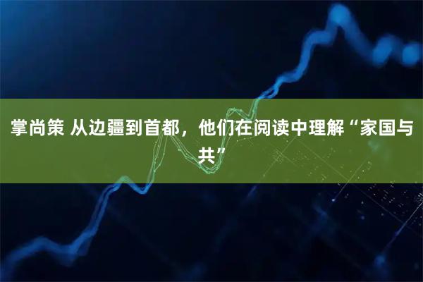 掌尚策 从边疆到首都，他们在阅读中理解“家国与共”
