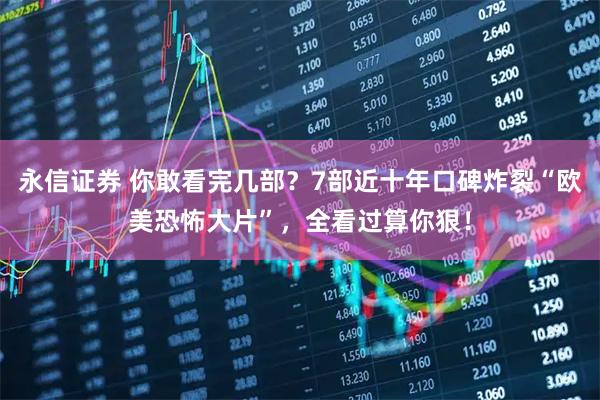 永信证券 你敢看完几部？7部近十年口碑炸裂“欧美恐怖大片”，全看过算你狠！