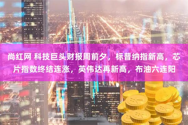 尚红网 科技巨头财报周前夕，标普纳指新高，芯片指数终结连涨，英伟达再新高，布油六连阳
