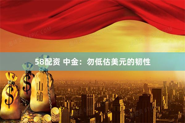 58配资 中金：勿低估美元的韧性