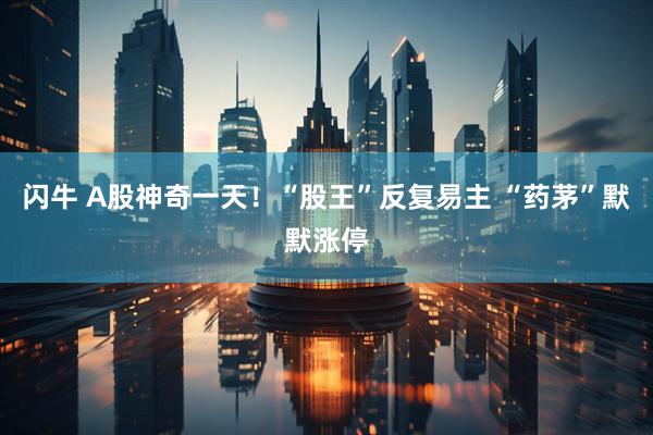 闪牛 A股神奇一天！“股王”反复易主 “药茅”默默涨停