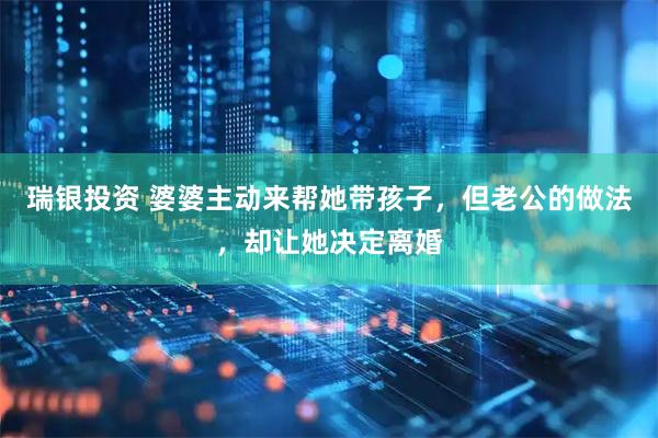 瑞银投资 婆婆主动来帮她带孩子,但老公的做法,却让她决定离婚