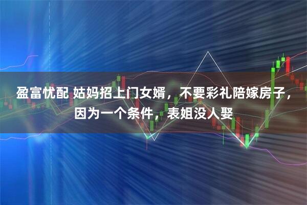 盈富忧配 姑妈招上门女婿，不要彩礼陪嫁房子，因为一个条件，表姐没人娶